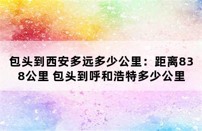 包头到西安多远多少公里：距离838公里 包头到呼和浩特多少公里